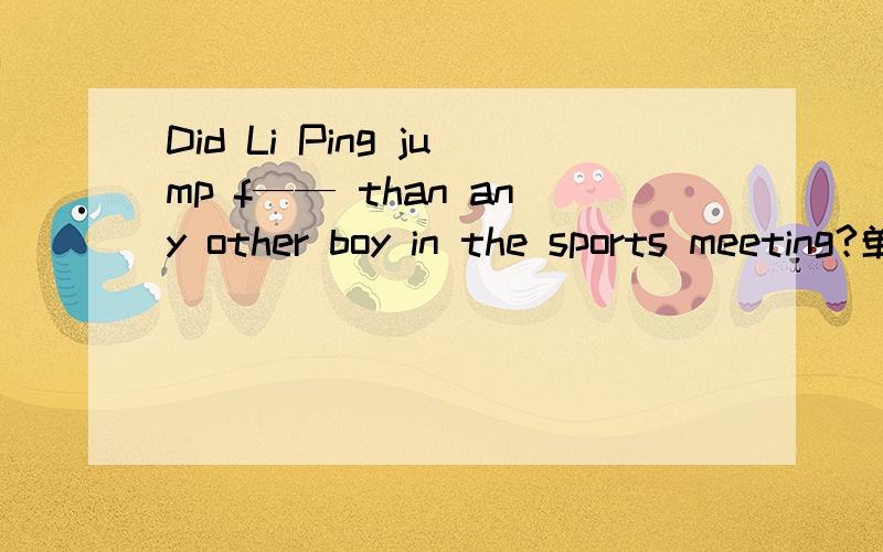 Did Li Ping jump f—— than any other boy in the sports meeting?单词拼写