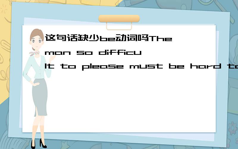 这句话缺少be动词吗The man so difficult to please must be hard to work with.the man后面不需要加上be动词吗?