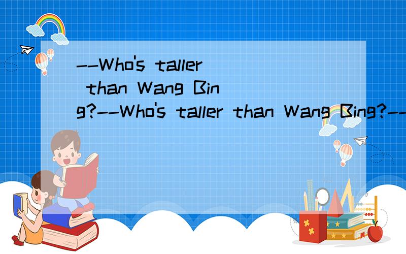 --Who's taller than Wang Bing?--Who's taller than Wang Bing?--（ ）A.I do B I am C Yang Ling does请给出具体原因,