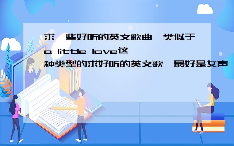 求一些好听的英文歌曲,类似于a little love这种类型的求好听的英文歌,最好是女声,轻快一点的,要是纯英文的,不要英文夹杂其他语言的,谢谢啦!