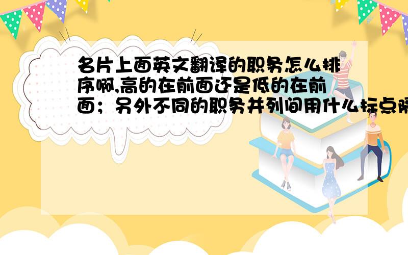 名片上面英文翻译的职务怎么排序啊,高的在前面还是低的在前面；另外不同的职务并列间用什么标点隔开?