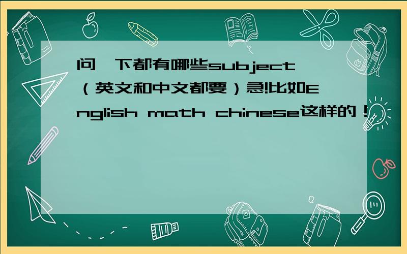 问一下都有哪些subject（英文和中文都要）急!比如English math chinese这样的！