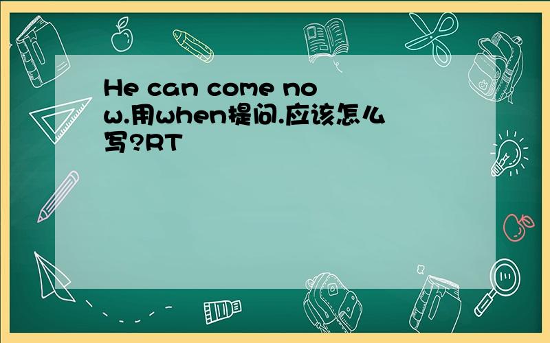 He can come now.用when提问.应该怎么写?RT