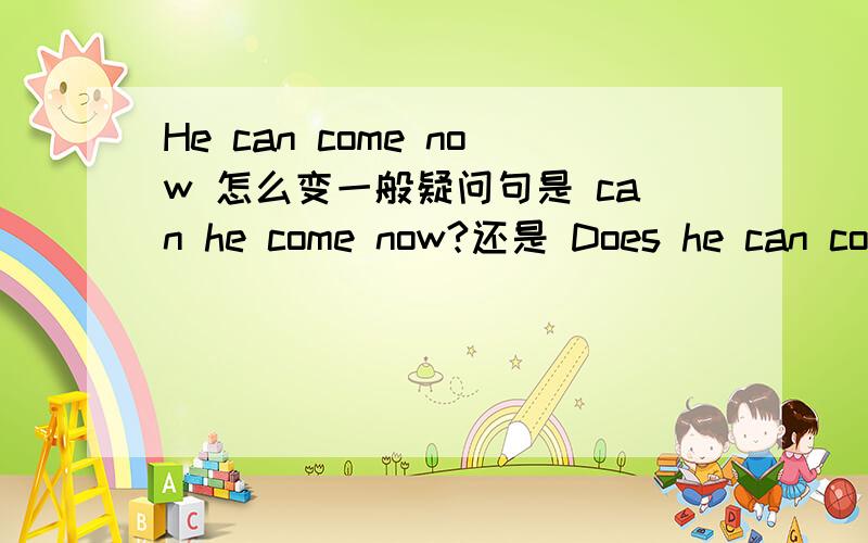 He can come now 怎么变一般疑问句是 can he come now?还是 Does he can come now?
