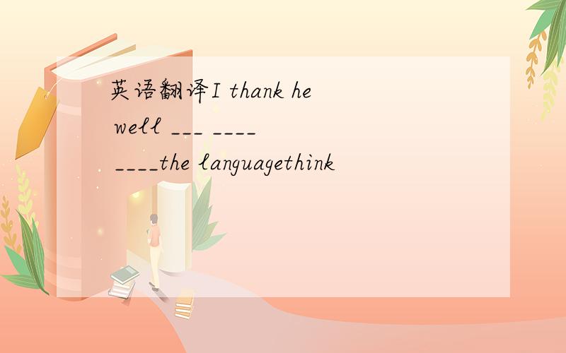 英语翻译I thank he well ___ ____ ____the languagethink