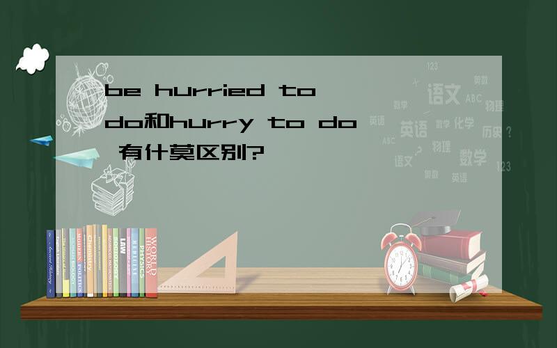 be hurried to do和hurry to do 有什莫区别?