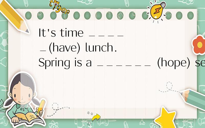 It's time _____(have) lunch.Spring is a ______ (hope) season.______ (luck),he passed the exam.Don't eat too many _____ (candy)There is a ______ (hurt) fire.