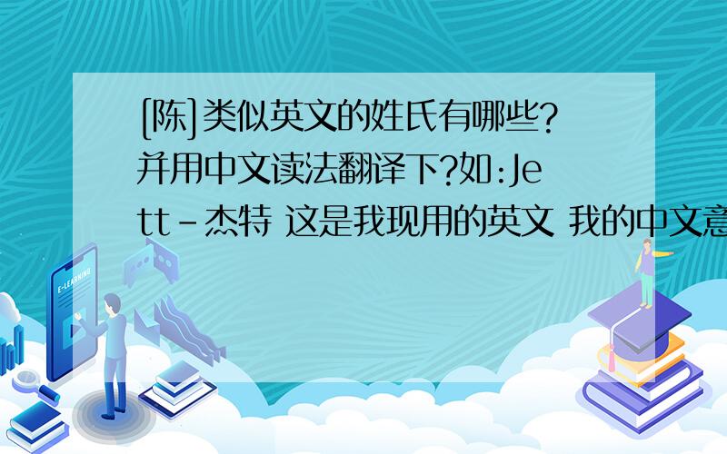 [陈]类似英文的姓氏有哪些?并用中文读法翻译下?如:Jett-杰特 这是我现用的英文 我的中文意思想让自己据有杰出的特点!