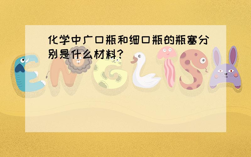 化学中广口瓶和细口瓶的瓶塞分别是什么材料?