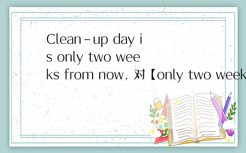Clean-up day is only two weeks from now. 对【only two weeks】部分提问...谢谢了