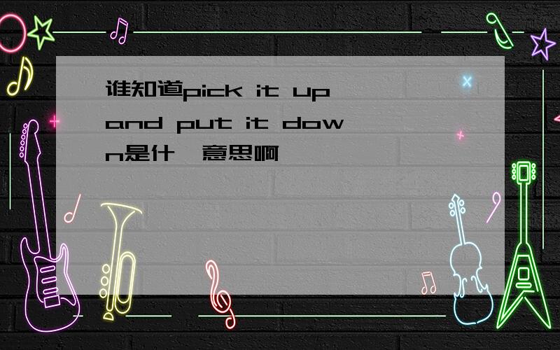 谁知道pick it up and put it down是什麽意思啊