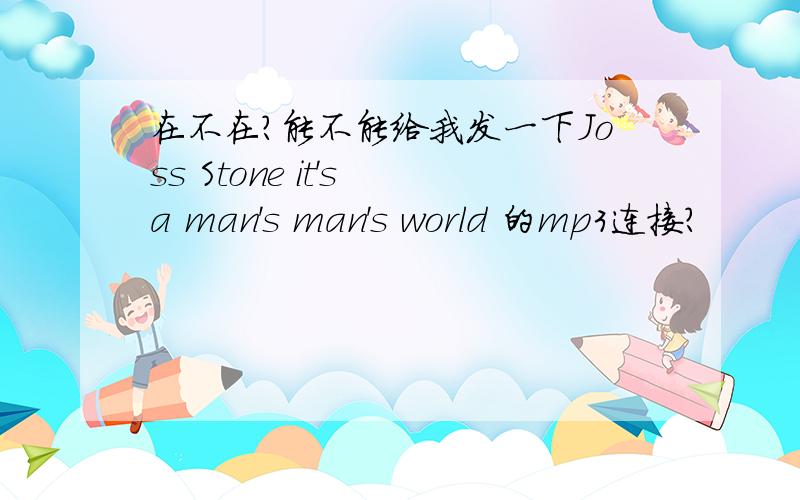 在不在?能不能给我发一下Joss Stone it's a man's man's world 的mp3连接?