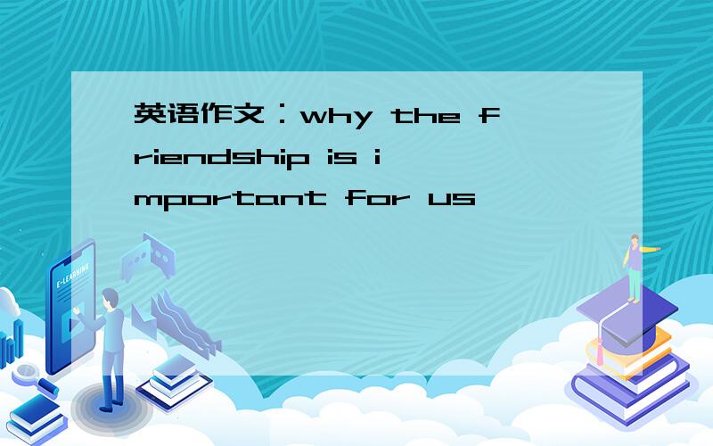 英语作文：why the friendship is important for us