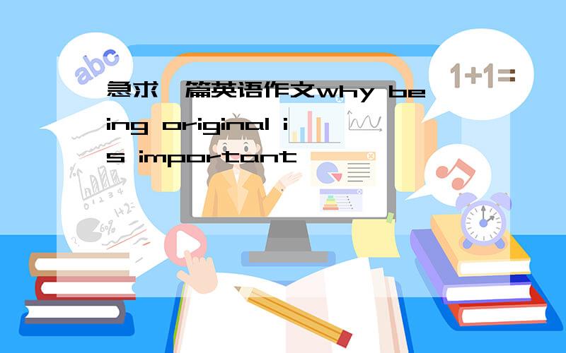 急求一篇英语作文why being original is important