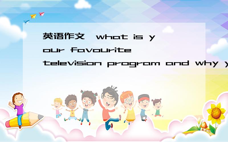 英语作文,what is your favourite television program and why you like it?越长越多分