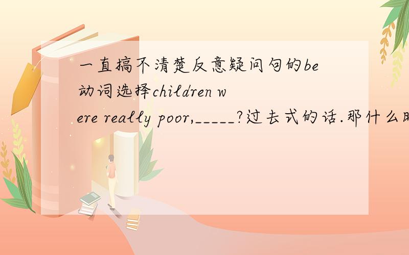 一直搞不清楚反意疑问句的be动词选择children were really poor,_____?过去式的话.那什么时候用didn't they呢?he had a breakfast,_____?这里又要用什么,什么时候用had't he?主要就分不清楚be动词到底看哪个.一