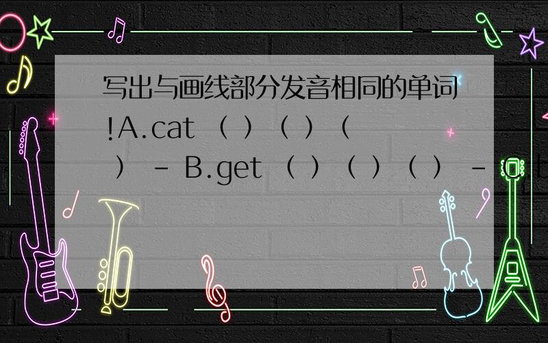 写出与画线部分发音相同的单词!A.cat （ ）（ ）（ ） - B.get （ ）（ ）（ ） - C.bus（ ）（ ）（ ） - 各位哥哥姐姐弟弟妹妹说一下!求你们了!