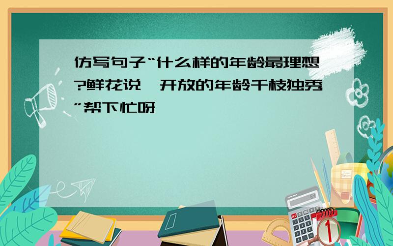 仿写句子“什么样的年龄最理想?鲜花说,开放的年龄千枝独秀”帮下忙呀