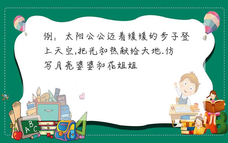 例：太阳公公迈着缓缓的步子登上天空,把光和热献给大地.仿写月亮婆婆和花姐姐