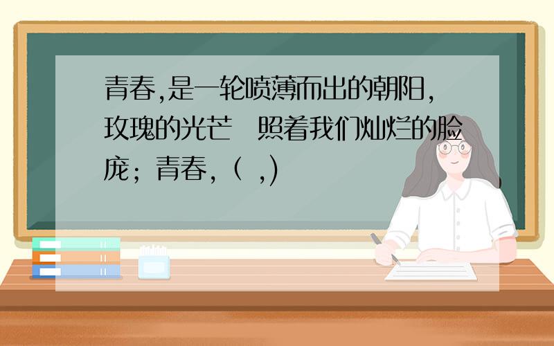 青春,是一轮喷薄而出的朝阳,玫瑰的光芒眏照着我们灿烂的脸庞；青春,（ ,)