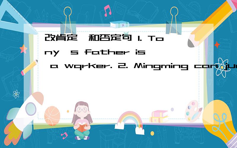 改肯定,和否定句 1. Tony's father is a wqrker. 2. Mingming can jump high. 3. She got a boll.She's got a doll.