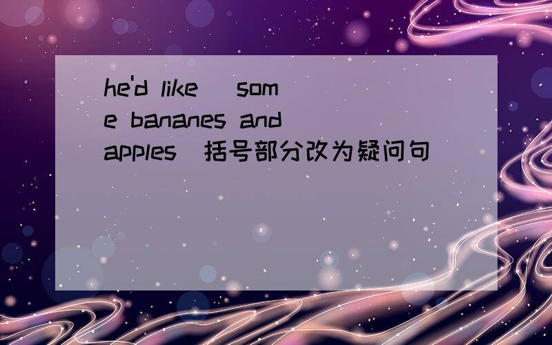 he'd like (some bananes and apples)括号部分改为疑问句