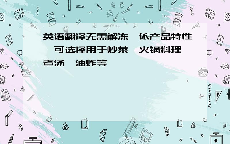 英语翻译无需解冻,依产品特性,可选择用于炒菜、火锅料理、煮汤、油炸等