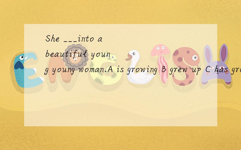 She ___into a beautiful young young woman.A is growing B grew up C has grown D growing 为什么C 不正确呢?表示成长的结果也可以是C