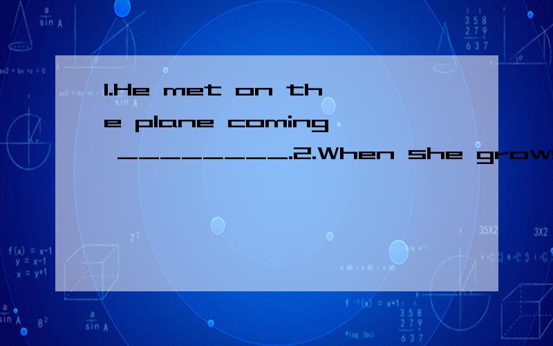 1.He met on the plane coming ________.2.When she grows up ,she will grow ____a beautiful woman.