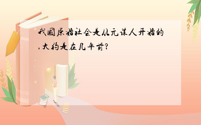 我国原始社会是从元谋人开始的,大约是在几年前?