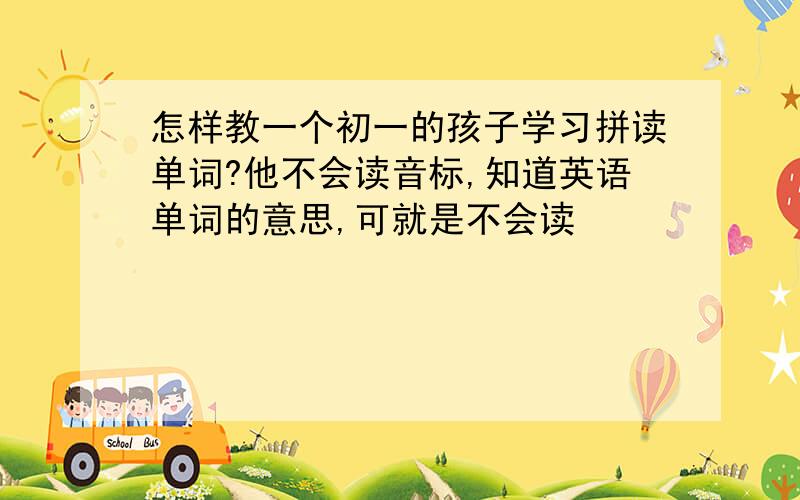 怎样教一个初一的孩子学习拼读单词?他不会读音标,知道英语单词的意思,可就是不会读