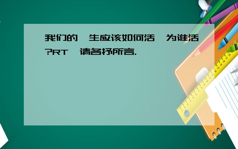 我们的一生应该如何活,为谁活?RT,请各抒所言.