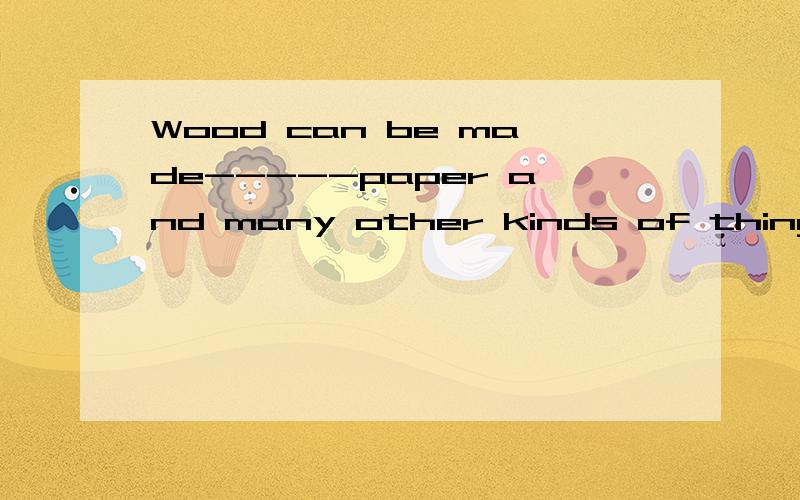 Wood can be made-----paper and many other kinds of things.A.from B.of C.into D.up of 请详解.