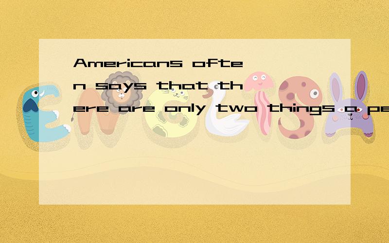 Americans often says that there are only two things a person can be sure of in life ：death and taAmericans often says that there are only two things a person  can be sure of in life ：death and taxes.这句话是什么从句?怎么看着有点晕