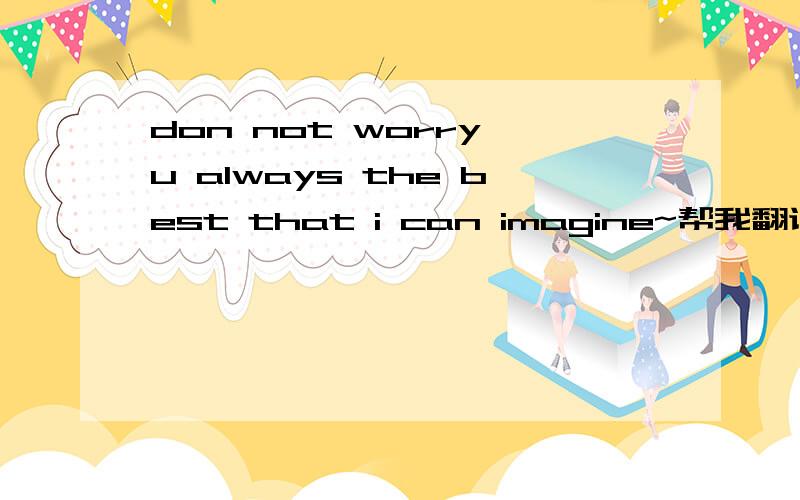 don not worry,u always the best that i can imagine~帮我翻译一下