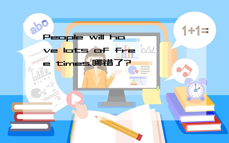 People will have lots of free times.哪错了?