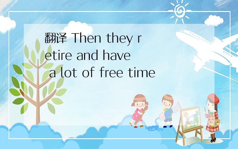 翻译 Then they retire and have a lot of free time