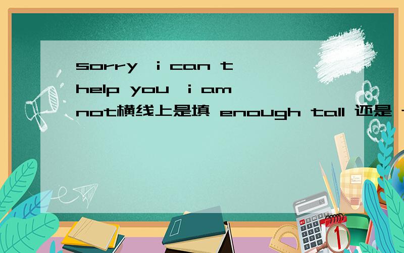 sorry,i can t help you,i am not横线上是填 enough tall 还是 tall enough