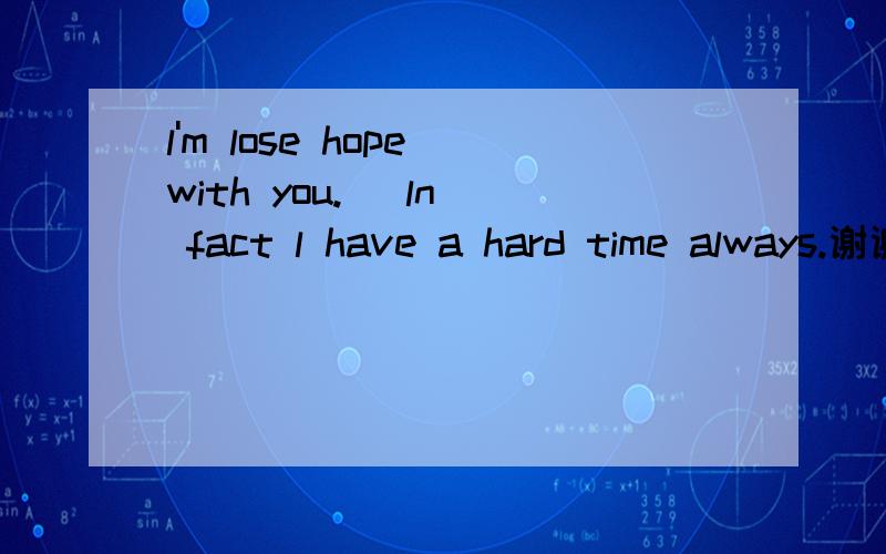 l'm lose hope with you.   ln fact l have a hard time always.谢谢帮我翻译下