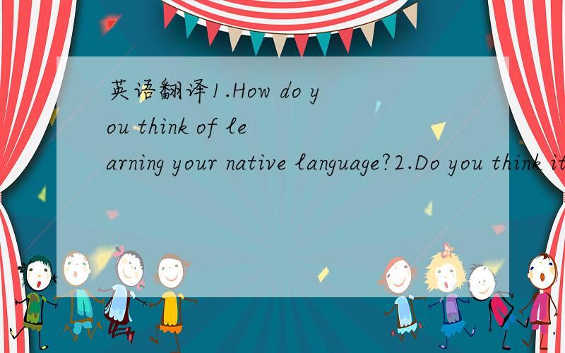 英语翻译1.How do you think of learning your native language?2.Do you think it is easy or difficult for an adult to learn a second or a foreign language?Why or why not?3.Is language learning the same as other kinds of learning?Explain.4.Some famil