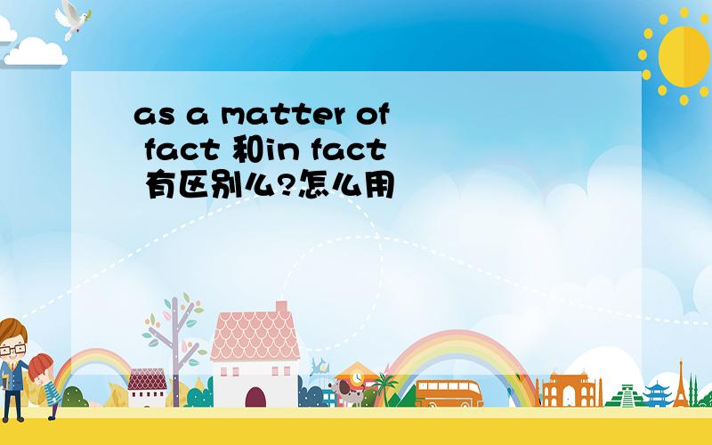 as a matter of fact 和in fact 有区别么?怎么用