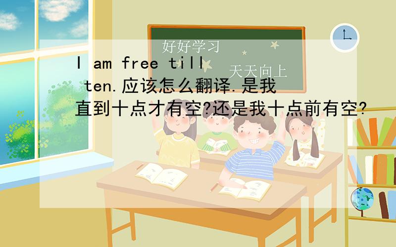 I am free till ten.应该怎么翻译.是我直到十点才有空?还是我十点前有空?