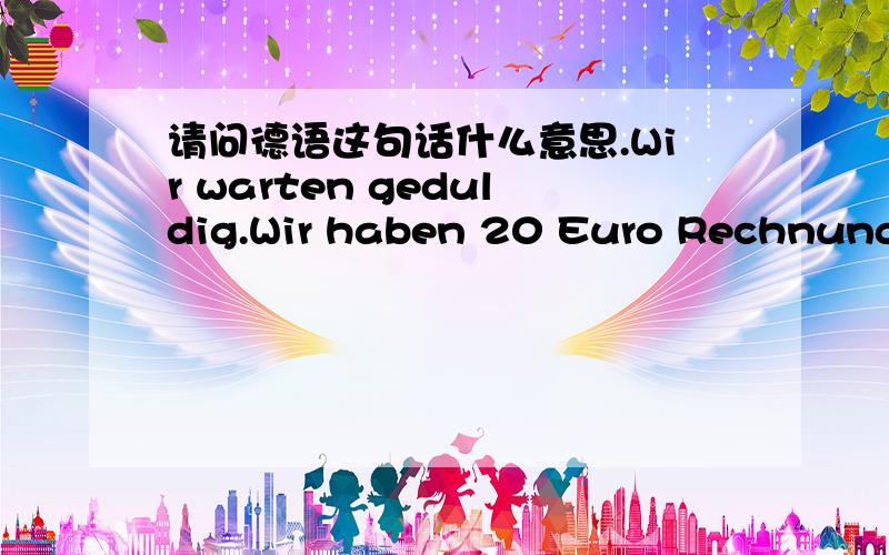 请问德语这句话什么意思.Wir warten geduldig.Wir haben 20 Euro Rechnung von der Abrechnungsfirma erhalten die für Sie in Deutschland die Lieferungen abwickelt - 我们可以耐心等待,我们收到了税务公司关于20欧元的账单,关