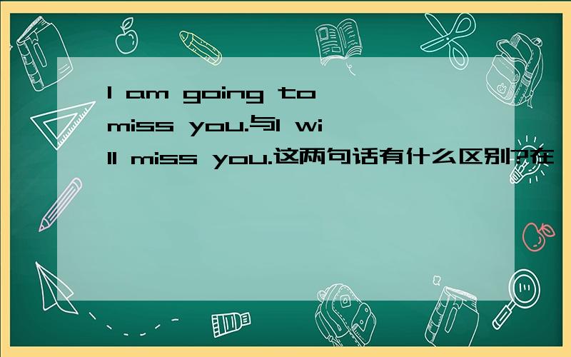 I am going to miss you.与I will miss you.这两句话有什么区别?在一篇文里看见的,原文如下：分别时候大大地来了个拥抱,唐朝用母语：“I am going to miss you!I like you!”黑诺接受老外略显夸张的表达,温