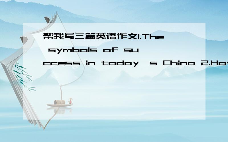 帮我写三篇英语作文1.The symbols of success in today's China 2.How to succeed in Job Interine 3.My vievo on fake commidities 每篇100字左右就好了~