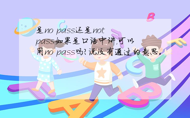 是no pass还是not pass如果是口语中讲，可以用no pass吗？说没有通过的意思。