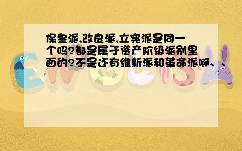 保皇派,改良派,立宪派是同一个吗?都是属于资产阶级派别里面的?不是还有维新派和革命派啊、、