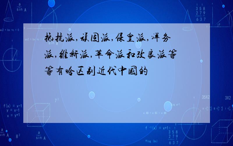 抵抗派,顽固派,保皇派,洋务派,维新派,革命派和改良派等等有啥区别近代中国的