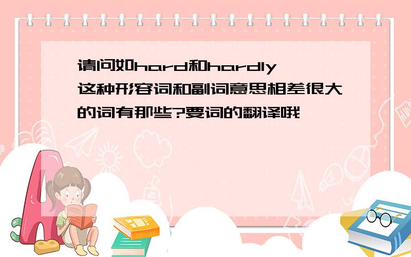 请问如hard和hardly这种形容词和副词意思相差很大的词有那些?要词的翻译哦…