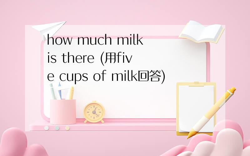 how much milk is there (用five cups of milk回答)